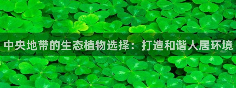 新宝gg在哪开户：中央地带的生态植物选择：打造和谐人居环境