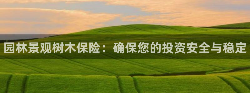 新宝 gg 登录注册：园林景观树木保险：确保您的投资安全与稳定