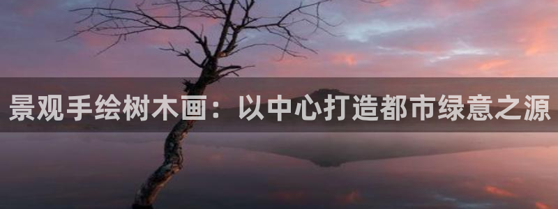 新宝皇冠gg：景观手绘树木画：以中心打造都市绿意之源