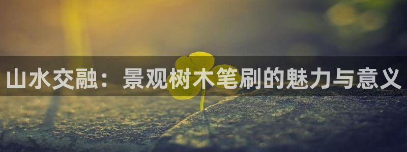 新宝gg -创造：山水交融：景观树木笔刷的魅力与意义