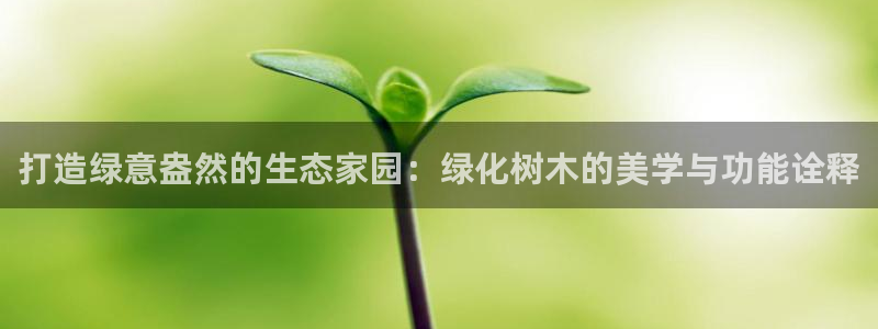 新宝gg8：打造绿意盎然的生态家园：绿化树木的美学与功能诠释