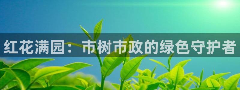 新宝娱乐gg：红花满园：市树市政的绿色守护者