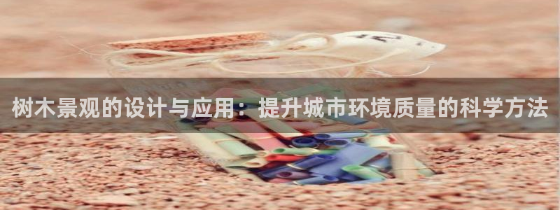 新宝gg主管weibo：树木景观的设计与应用：提升城市环境质量的科学方法