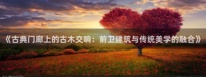 新宝GG厮78778：《古典门廊上的古木交响：前卫建筑与传统美学的融合》